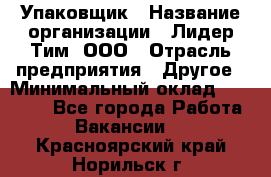 Упаковщик › Название организации ­ Лидер Тим, ООО › Отрасль предприятия ­ Другое › Минимальный оклад ­ 21 000 - Все города Работа » Вакансии   . Красноярский край,Норильск г.